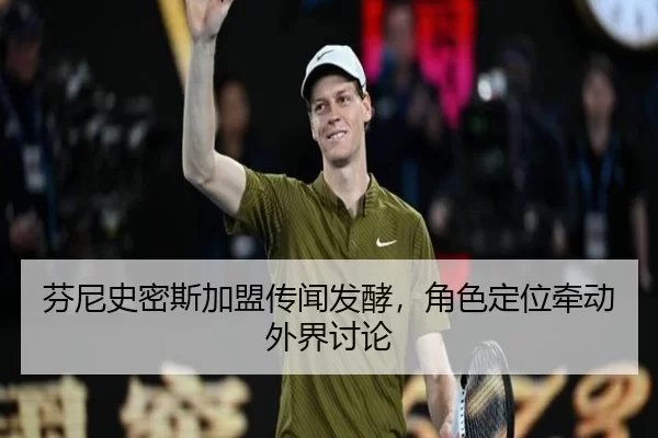 芬尼史密斯加盟传闻发酵，角色定位牵动外界讨论