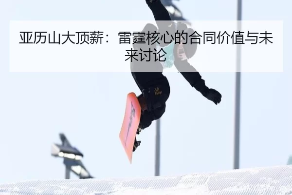 亚历山大顶薪：雷霆核心的合同价值与未来讨论